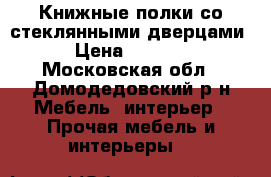 Книжные полки со стеклянными дверцами › Цена ­ 1 000 - Московская обл., Домодедовский р-н Мебель, интерьер » Прочая мебель и интерьеры   